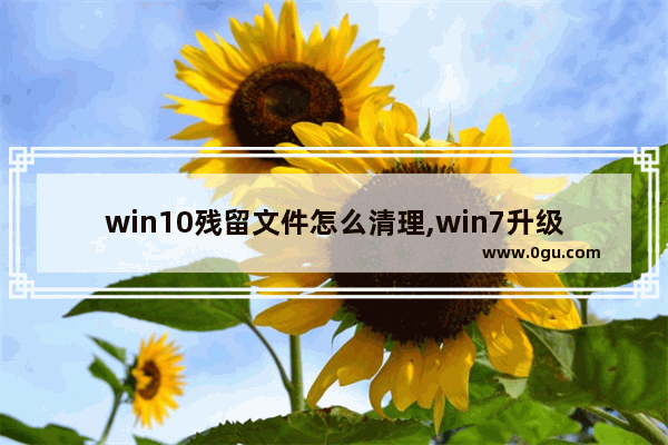 win10残留文件怎么清理,win7升级win10保留文件