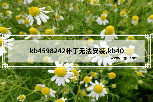 kb4598242补丁无法安装,kb4019990补丁安装不上