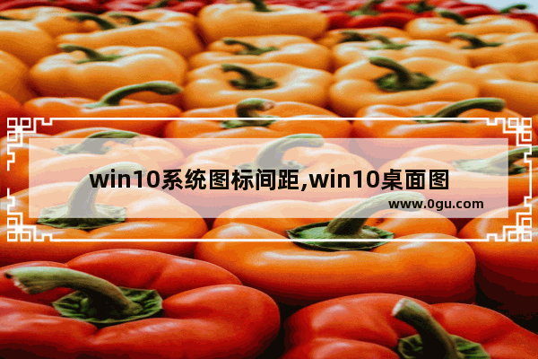 win10系统图标间距,win10桌面图标间距设置