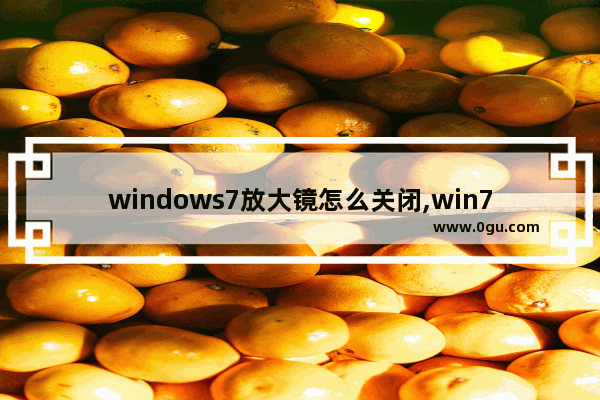 windows7放大镜怎么关闭,win7开机有放大镜怎么关