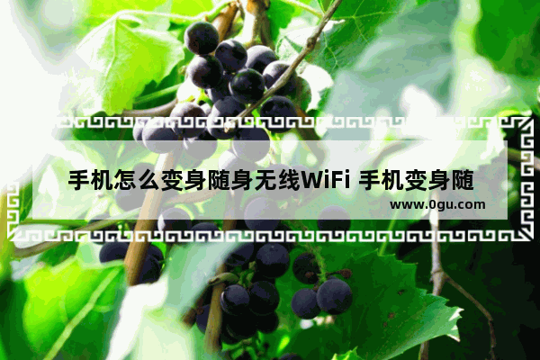 手机怎么变身随身无线WiFi 手机变身随身无线WiFi方法【详解】