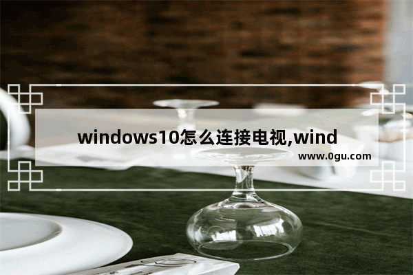 windows10怎么连接电视,window10电脑如何连接电视