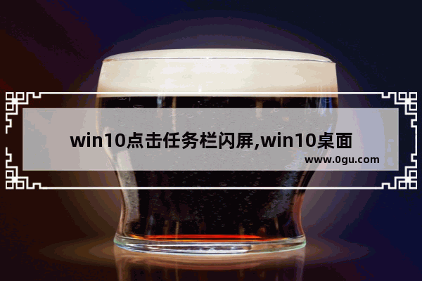 win10点击任务栏闪屏,win10桌面闪屏只能打开任务