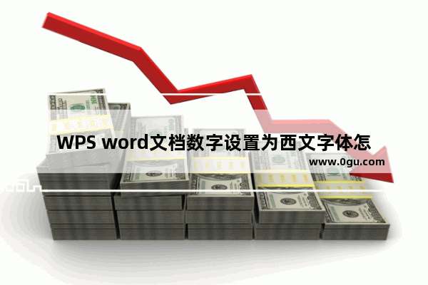 WPS word文档数字设置为西文字体怎么设置 WPS word文档数字设置为西文字体方法