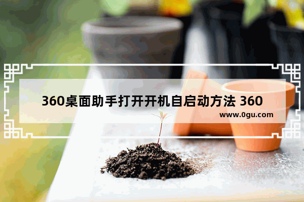 360桌面助手打开开机自启动方法 360桌面助手怎么开机自启动