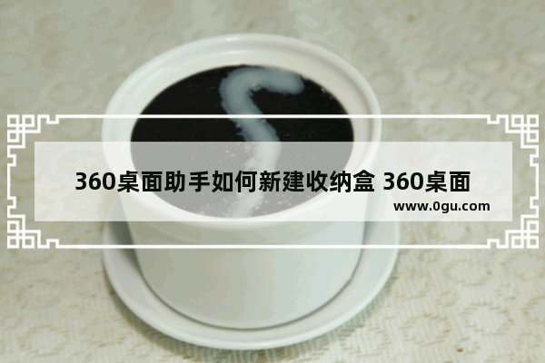 360桌面助手如何新建收纳盒 360桌面助手新建收纳盒的方法