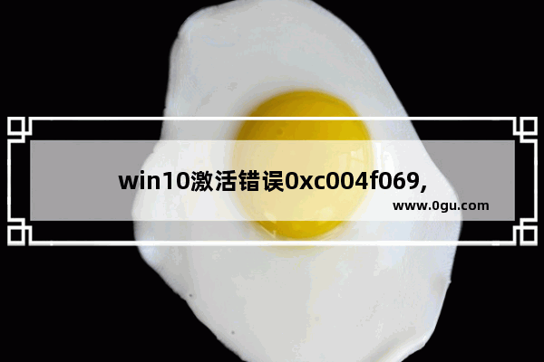 win10激活错误0xc004f069,win10激活报错0xc004c003