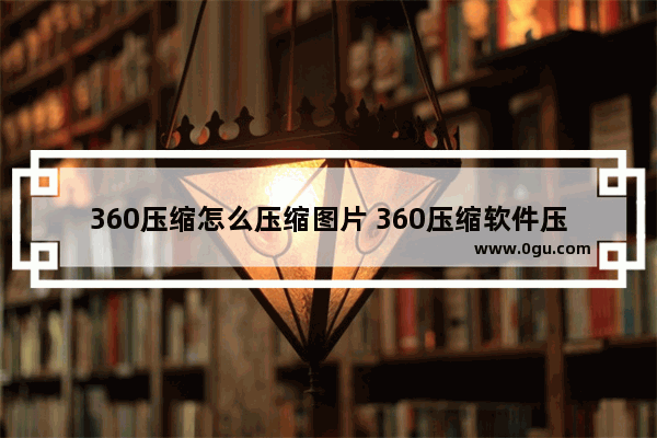 360压缩怎么压缩图片 360压缩软件压缩图片的方法