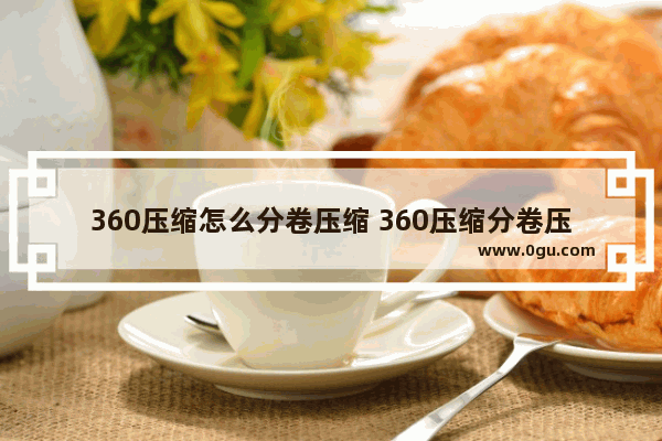 360压缩怎么分卷压缩 360压缩分卷压缩的操作方法