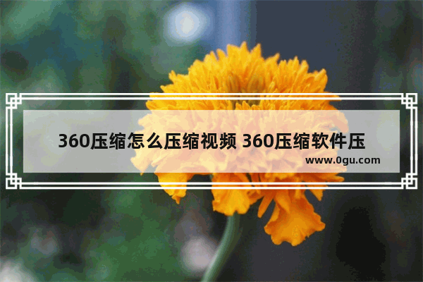 360压缩怎么压缩视频 360压缩软件压缩视频的方法