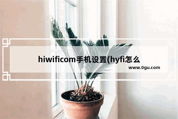 hiwificom手机设置(hyfi怎么设置)