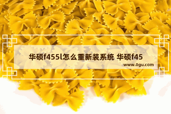 华硕f455l怎么重新装系统 华硕f455l装win10