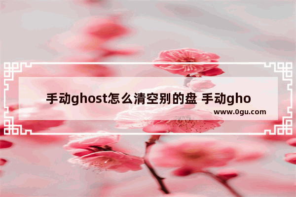 手动ghost怎么清空别的盘 手动ghost怎么分区