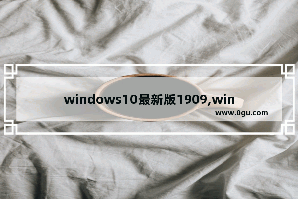 windows10最新版1909,win10系统更新版本1909