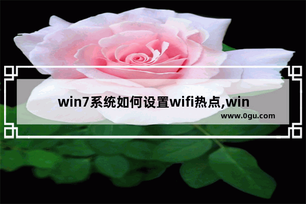 win7系统如何设置wifi热点,win7笔记本设置wifi热点软件