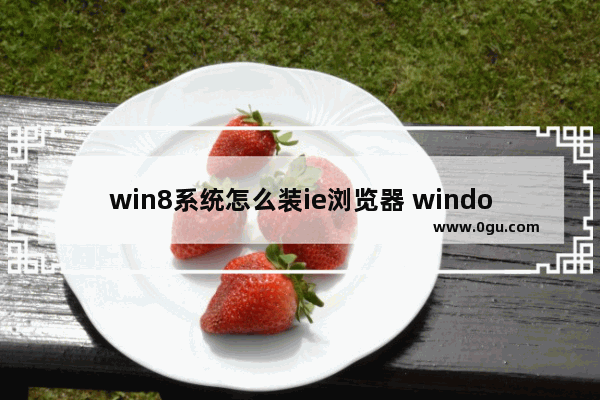 win8系统怎么装ie浏览器 windows8怎么下载ie浏览器