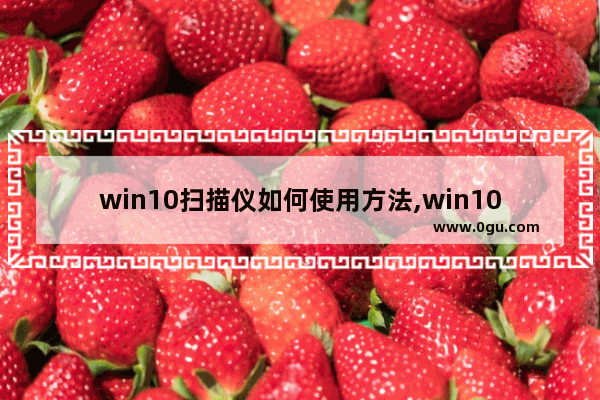 win10扫描仪如何使用方法,win10如何打开扫描仪