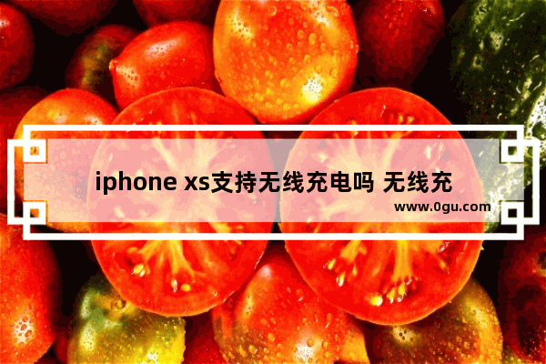 iphone xs支持无线充电吗 无线充电器购买指南