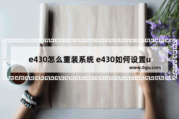 e430怎么重装系统 e430如何设置u盘启动