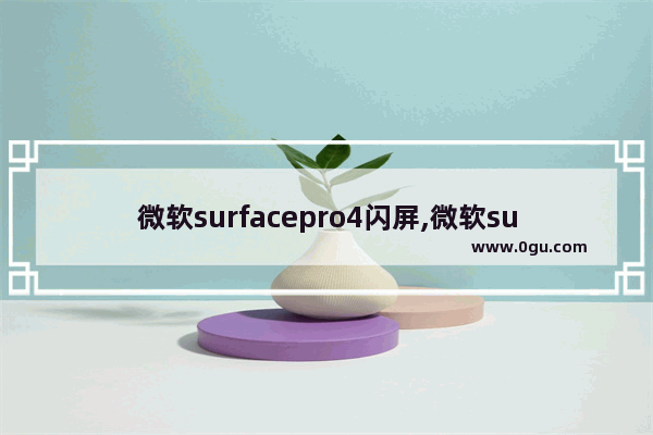 微软surfacepro4闪屏,微软surface闪退