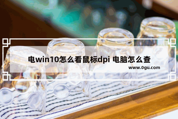 电win10怎么看鼠标dpi 电脑怎么查看鼠标当前dpi