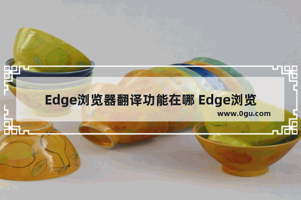 Edge浏览器翻译功能在哪 Edge浏览器打开翻译功能的方法