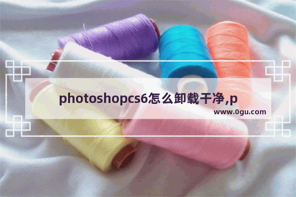 photoshopcs6怎么卸载干净,pscs6如何卸载干净