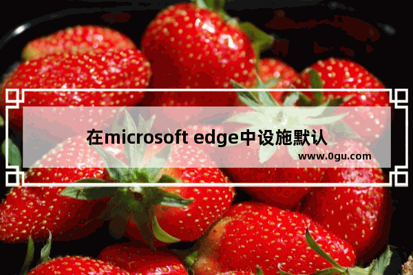 在microsoft edge中设施默认页面,microsoft edge添加到桌面