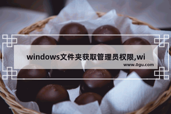 windows文件夹获取管理员权限,window10删除文件夹需要获取管理员权限