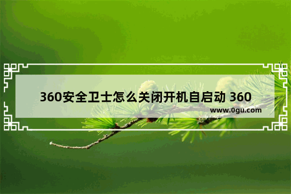 360安全卫士怎么关闭开机自启动 360安全卫士关闭开机自启动的方法