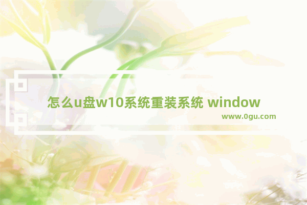 怎么u盘w10系统重装系统 window10如何u盘重装系统