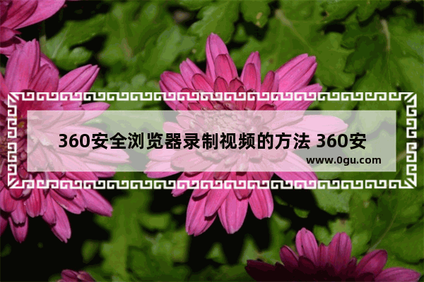 360安全浏览器录制视频的方法 360安全浏览器怎么录制视频