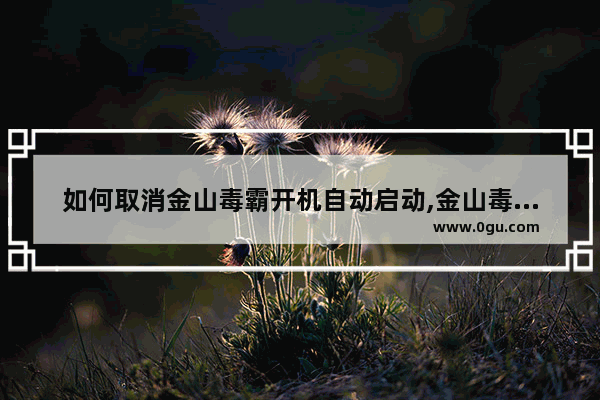 如何取消金山毒霸开机自动启动,金山毒霸怎么禁止启动项