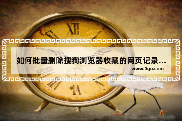 如何批量删除搜狗浏览器收藏的网页记录,如何批量删除搜狗浏览器收藏的网页视频