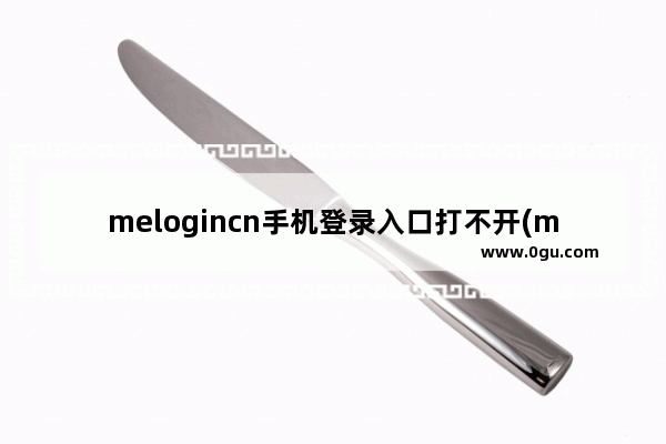 melogincn手机登录入口打不开(melogincn登录手机页面)