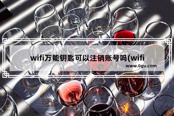 wifi万能钥匙可以注销账号吗(wifi万能钥匙怎么注销手机号)