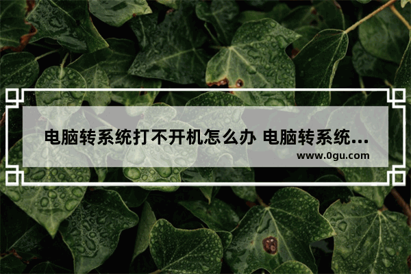 电脑转系统打不开机怎么办 电脑转系统打不开机怎么办呢