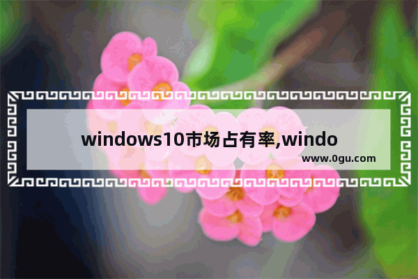 windows10市场占有率,windows全球占有率