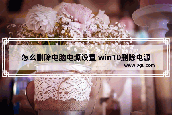 怎么删除电脑电源设置 win10删除电源选项