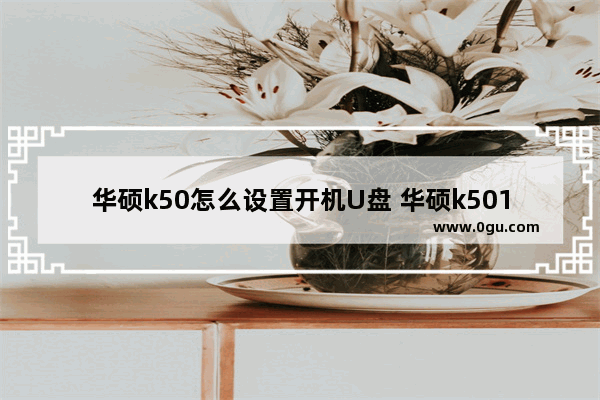 华硕k50怎么设置开机U盘 华硕k501l u盘启动