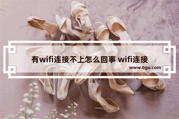 有wifi连接不上怎么回事 wifi连接不上怎么回事?