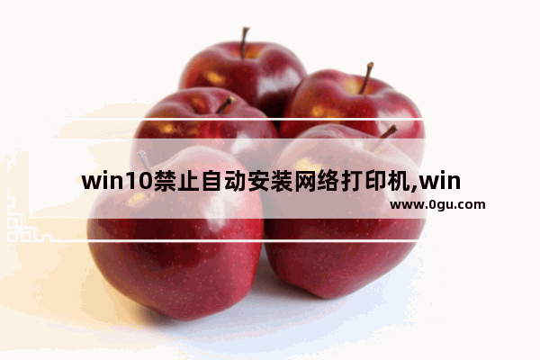 win10禁止自动安装网络打印机,win10打印机不可用