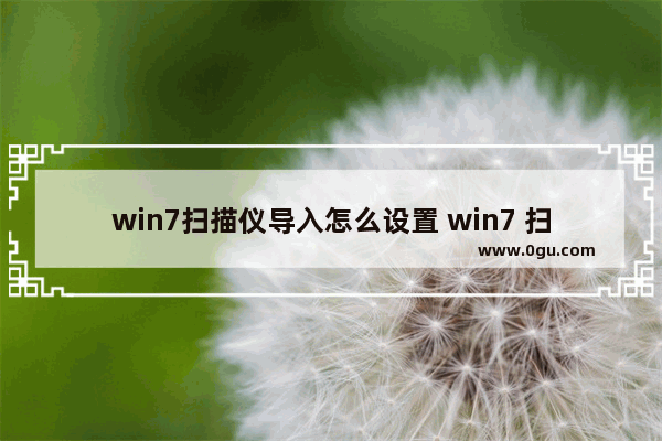 win7扫描仪导入怎么设置 win7 扫描仪