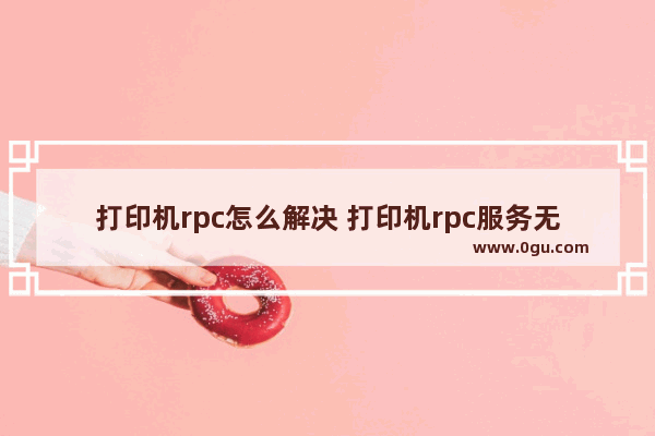 打印机rpc怎么解决 打印机rpc服务无法打印