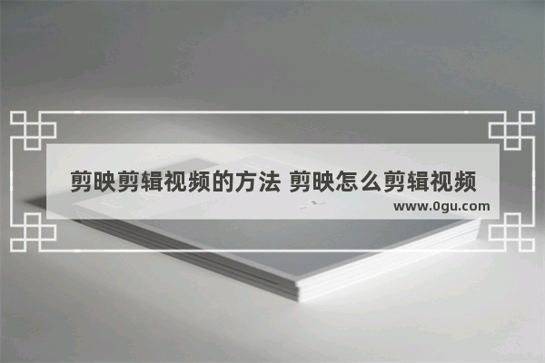 剪映剪辑视频的方法 剪映怎么剪辑视频