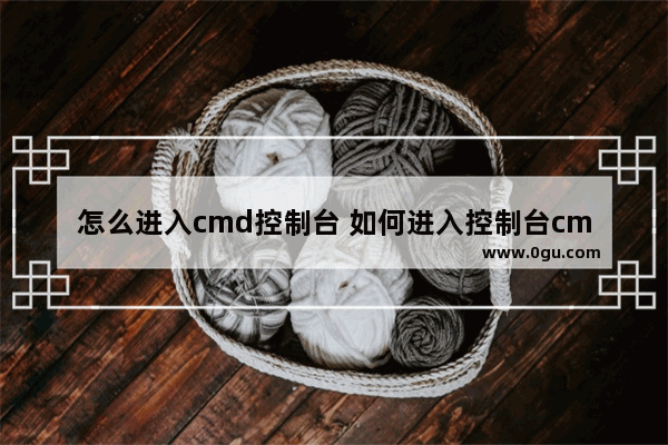 怎么进入cmd控制台 如何进入控制台cmd