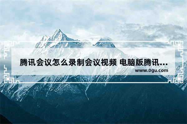 腾讯会议怎么录制会议视频 电脑版腾讯会议录制会议视频的方法