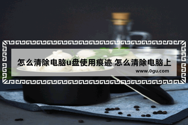 怎么清除电脑u盘使用痕迹 怎么清除电脑上u盘使用记录