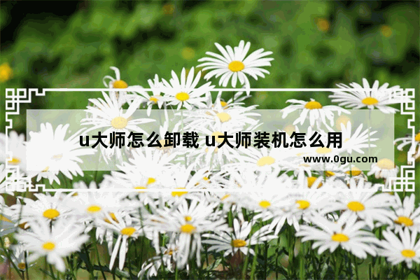 u大师怎么卸载 u大师装机怎么用