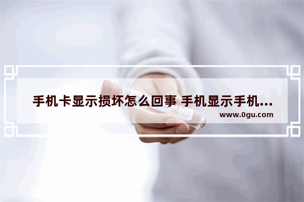 手机卡显示损坏怎么回事 手机显示手机卡损坏